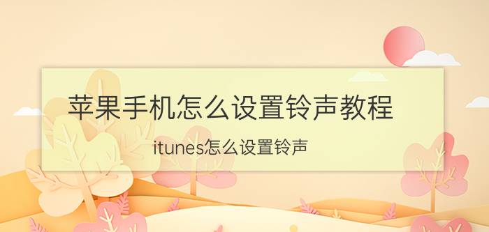 苹果手机怎么设置铃声教程 itunes怎么设置铃声